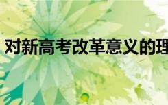 对新高考改革意义的理解（有哪些重要意义）