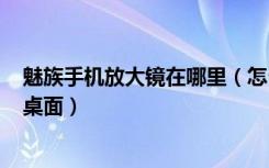 魅族手机放大镜在哪里（怎么办把魅族16x放大镜功能放到桌面）