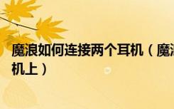 魔浪如何连接两个耳机（魔浪o5右侧耳机怎么单独连接到手机上）