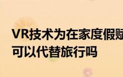 VR技术为在家度假赋予了新的含义 但这真的可以代替旅行吗