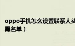 oppo手机怎么设置联系人头像（oppo手机怎么设置联系人黑名单）