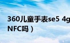 360儿童手表se5 4g（360儿童手表se3支持NFC吗）