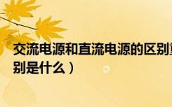 交流电源和直流电源的区别重点（交流电源和直流电源的区别是什么）