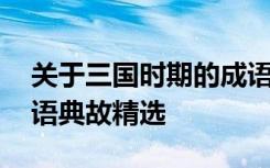 关于三国时期的成语典故 关于三国时期的成语典故精选