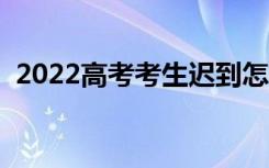 2022高考考生迟到怎么处理（方法有哪些）