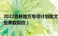 2022吉林地方专项计划批文史类第二轮征集志愿计划（有哪些录取院校）