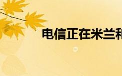 电信正在米兰和热那亚部署5G