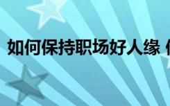 如何保持职场好人缘 保持职场好人缘的方法