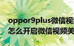 oppor9plus微信视频怎么开美颜（oppor9怎么开启微信视频美颜）