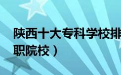 陕西十大专科学校排名2022（陕西最好的高职院校）