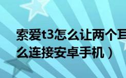 索爱t3怎么让两个耳机连接（索爱t3耳机怎么连接安卓手机）