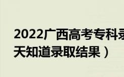 2022广西高考专科录取结果什么时候出（几天知道录取结果）