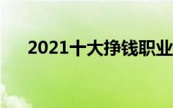 2021十大挣钱职业（什么行业赚钱多）