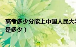 高考多少分能上中国人民大学(苏州校区)（2021录取分数线是多少）