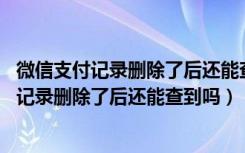 微信支付记录删除了后还能查到吗,有时间限制吗（微信支付记录删除了后还能查到吗）