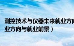 测控技术与仪器未来就业方向（2022测控技术与仪器专业就业方向与就业前景）