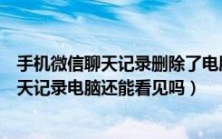 手机微信聊天记录删除了电脑上能看到吗（微信手机删除聊天记录电脑还能看见吗）