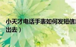 小天才电话手表如何发短信息（小天才电话手表如何发短信出去）