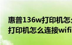 惠普136w打印机怎么连接网络（惠普136w打印机怎么连接wifi）