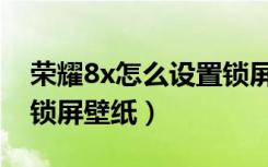 荣耀8x怎么设置锁屏视频（荣耀8x怎么设置锁屏壁纸）