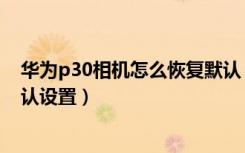 华为p30相机怎么恢复默认（摩托罗拉p30怎么还原相机默认设置）