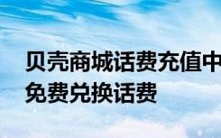 贝壳商城话费充值中心 电信用户如何用贝壳免费兑换话费