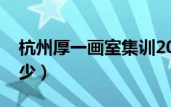 杭州厚一画室集训2022学费（收费标准是多少）