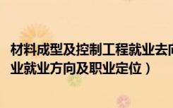 材料成型及控制工程就业去向（2022材料成型及控制工程专业就业方向及职业定位）