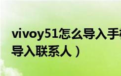 vivoy51怎么导入手机联系人（vivoz5x怎么导入联系人）