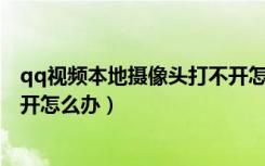 qq视频本地摄像头打不开怎么回事（QQ视频有摄像头打不开怎么办）