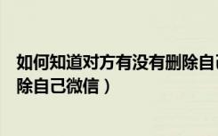 如何知道对方有没有删除自己电话（如何知道对方有没有删除自己微信）