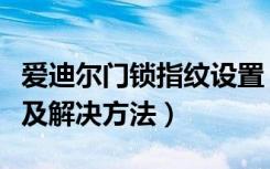 爱迪尔门锁指纹设置（爱迪尔指纹锁常见问题及解决方法）