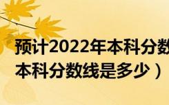 预计2022年本科分数线是多少（预计2022年本科分数线是多少）