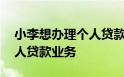 小李想办理个人贷款业务,他可以通过办理个人贷款业务