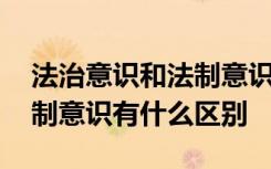 法治意识和法制意识有区别吗 法治意识和法制意识有什么区别