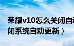 荣耀v10怎么关闭自动更新（荣耀v40怎么关闭系统自动更新）