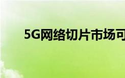 5G网络切片市场可能会出现重大变化