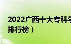 2022广西十大专科学校排名（最新高职院校排行榜）