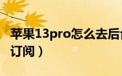 苹果13pro怎么去后台（苹果13pro怎么取消订阅）