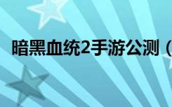 暗黑血统2手游公测（暗黑血统2手柄设置）