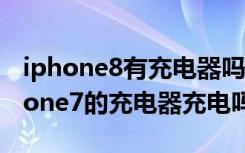 iphone8有充电器吗（苹果iPhone8能用iPhone7的充电器充电吗）