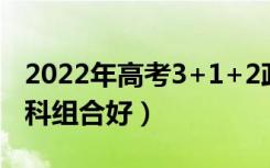 2022年高考3+1+2政策搭配（新高考哪些选科组合好）