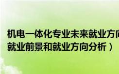 机电一体化专业未来就业方向（2022年机电一体化技术专业就业前景和就业方向分析）