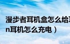 漫步者耳机盒怎么给耳机充电（漫步者oxygen耳机怎么充电）