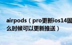 airpods（pro更新ios14固件方法ios14正式版发布时间什么时候可以更新推送）