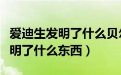 爱迪生发明了什么贝尔发明了什么（爱迪生发明了什么东西）