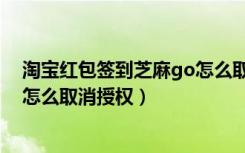 淘宝红包签到芝麻go怎么取消不了（淘宝红包签到芝麻go怎么取消授权）