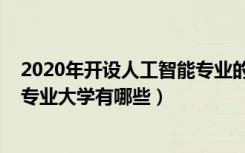 2020年开设人工智能专业的大学（2022本科开设人工智能专业大学有哪些）