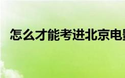 怎么才能考进北京电影学院（有哪些方法）