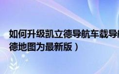 如何升级凯立德导航车载导航（怎么升级车载导航仪的凯立德地图为最新版）